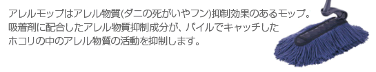 フロアモップFはアレル物質(ダニの死がいやフン)抑制効果のあるモップ。吸着剤に配合したアレル物質抑制成分が、パイルでキャッチしたホコリの中のアレル物質の活動を抑制します。