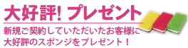 大好評！プレゼント　新規ご契約していただいたお客様に大好評のスポンジを1個プレゼント！