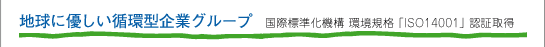 地球に優しい循環型企業グループ　 国際標準化機構 環境規格「ISO14001」認証取得